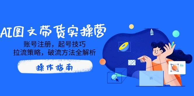 （14533期）AI图文带货实操营，账号注册，起号技巧，拉流策略，破流方法全解析-耐玩网创