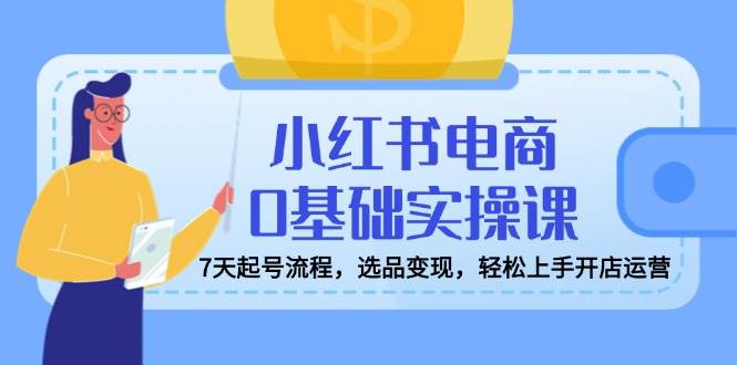 （14534期）小红书电商0基础实操课，7天起号流程，选品变现，轻松上手开店运营-耐玩网创