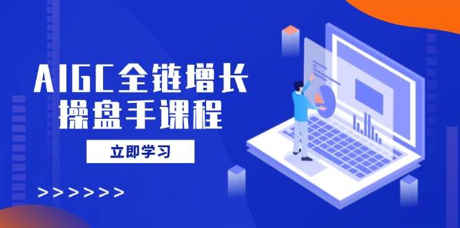 （14523期）AIGC全链增长操盘手课程，从AI基础到私有化应用，轻松驾驭AI助力营销-耐玩网创