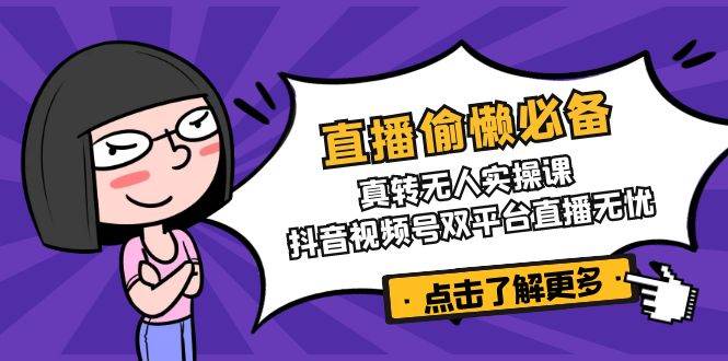 （14525期）直播偷懒必备！真转无人实操课，抖音视频号双平台直播无忧-耐玩网创