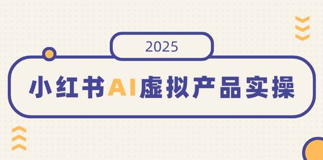 （14514期）小红书AI虚拟产品实操，开店、发布、提高销量，细节决定成败，月入5位数-耐玩网创