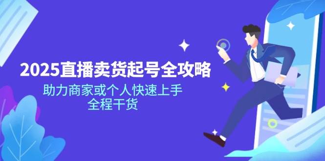 （14511期）2025直播卖货起号全攻略，助力商家或个人快速上手，全程干货-耐玩网创