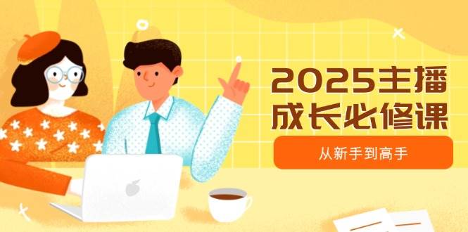 （14510期）2025主播成长必修课，主播从新手到高手，涵盖趋势、定位、能力构建等-耐玩网创