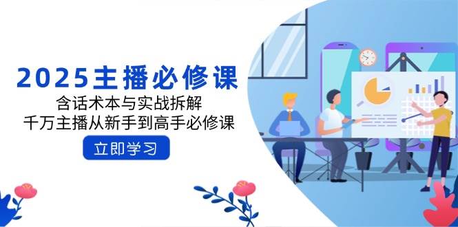 （14498期）2025主播必修课：含话术本与实战拆解，千万主播从新手到高手必修课-耐玩网创
