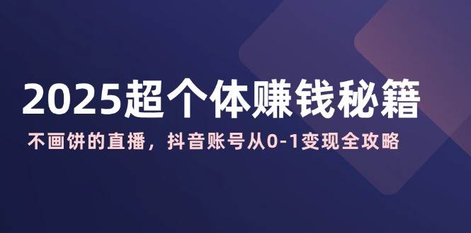 （14497期）2025超个体赚钱秘籍：不画饼的直播，抖音账号从0-1变现全攻略-耐玩网创