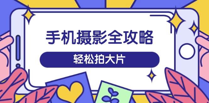 （14476期）手机摄影全攻略，从拍摄到剪辑，训练营带你玩转短视频，轻松拍大片-耐玩网创