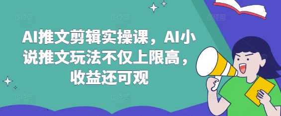 AI推文剪辑实操课，AI小说推文玩法不仅上限高，收益还可观-耐玩网创