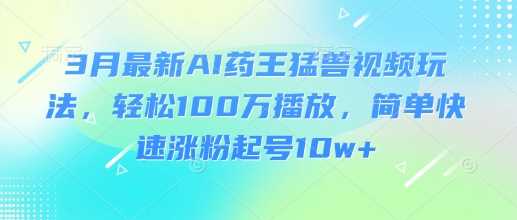 3月最新AI药王猛兽视频玩法，轻松100W播放，简单快速涨粉起号10w+-耐玩网创
