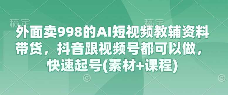 外面卖998的AI短视频教辅资料带货，抖音跟视频号都可以做，快速起号(素材+课程)-耐玩网创
