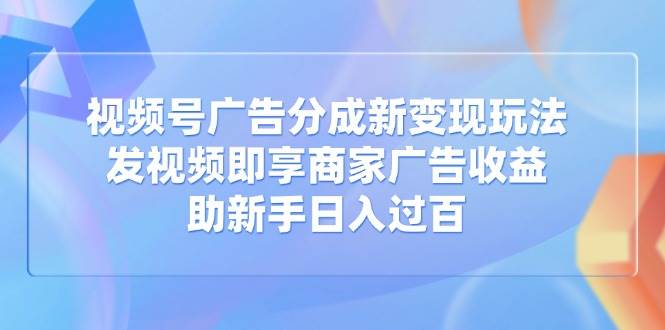（14588期）视频号广告分成新变现玩法：发视频即享商家广告收益，助新手日入过百-耐玩网创