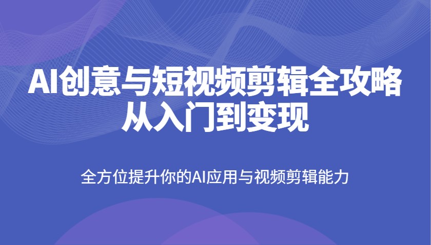 AI创意与短视频剪辑全攻略从入门到变现，全方位提升你的AI应用与视频剪辑能力-耐玩网创