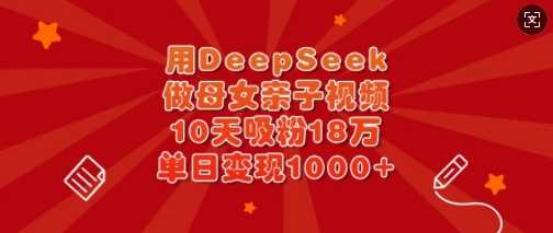 用DeepSeek做母女亲子视频，10天吸粉18万，单日变现多张-耐玩网创