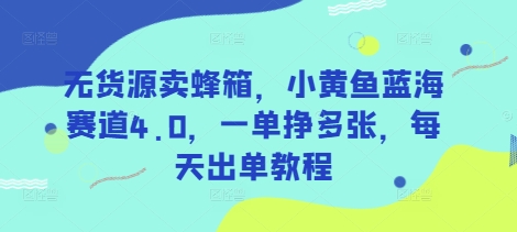 无货源卖蜂箱，小黄鱼蓝海赛道4.0，一单挣多张，每天出单教程-耐玩网创