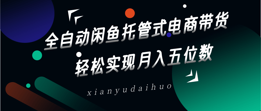 全自动闲鱼托管式电商带货，一部手机和一个闲鱼号就可以开干，轻松实现月入五位数-耐玩网创