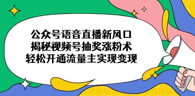 （14112期）公众号语音直播新风口，揭秘视频号抽奖涨粉术，轻松开通流量主实现变现-耐玩网创