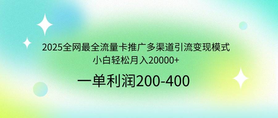 （14126期）2025全网最全流量卡推广多渠道引流变现模式，小白轻松月入20000+-耐玩网创