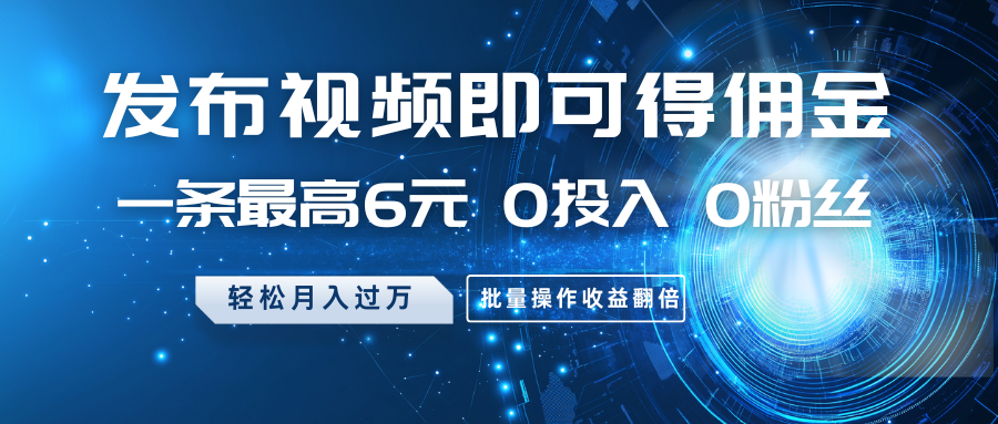 发布视频即可得佣金，一条最高6元，0投入0粉丝，月入过万，批量操作收益翻倍-耐玩网创