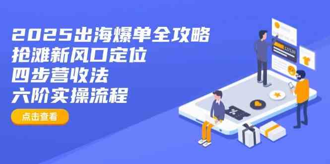 2025出海爆单全攻略：抢滩新风口定位+四步营收法+六阶实操流程-耐玩网创