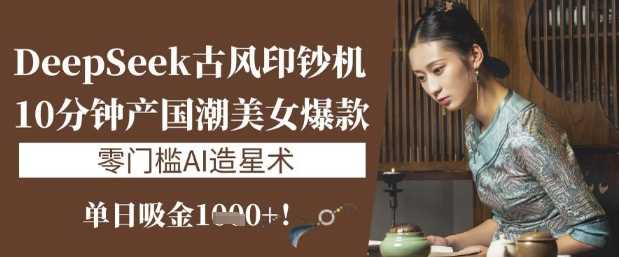 DeepSeek古风印钞机：10分钟产国潮美女爆款，单日吸金1k+，零门槛AI造星术-耐玩网创