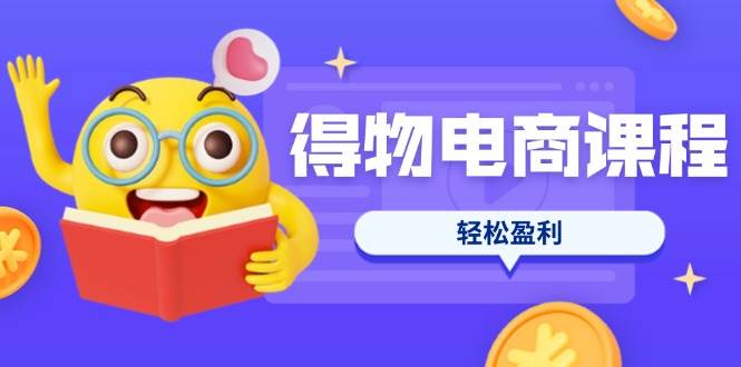 （14146期）得物电商课程合集，选品、优化、定价全攻略，7天SOP单品爆红，轻松盈利-耐玩网创