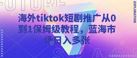 海外tiktok短剧推广从0到1保姆级教程，蓝海市场日入多张-耐玩网创