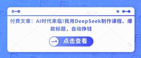 付费文章：AI时代来临！我用DeepSeek制作课程、爆款标题，自动挣钱-耐玩网创