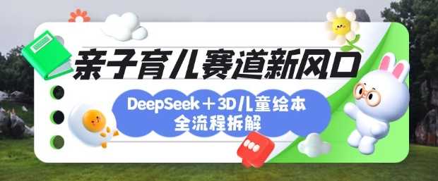 育儿赛道新风口：DeepSeek+3D绘本全流程拆解，月涨粉上W，还能培养亲子创造力-耐玩网创