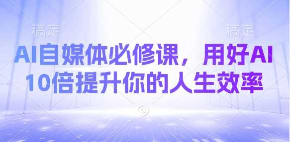 AI自媒体必修课，用好AI 10倍提升你的人生效率-耐玩网创
