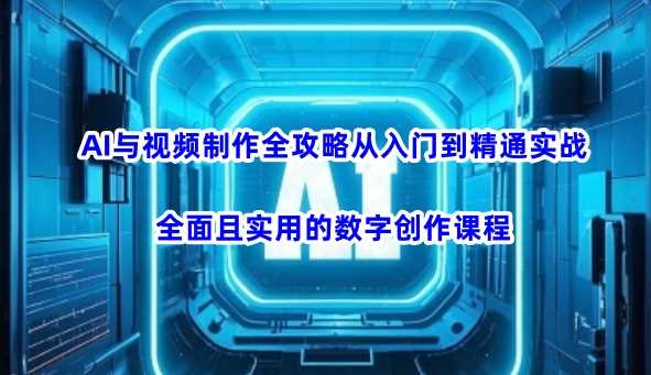 AI与视频制作全攻略从入门到精通实战，全面且实用的数字创作课程（更新3月）-耐玩网创