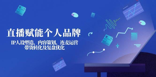 直播赋能个人品牌：IP人设塑造、内容策划、连麦运营、带货转化及复盘优化-耐玩网创