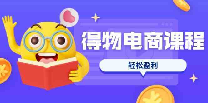 得物电商课程合集，选品、优化、定价全攻略，7天SOP单品爆红，轻松盈利-耐玩网创