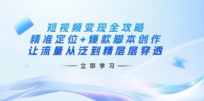 短视频变现全攻略：精准定位+爆款脚本创作，让流量从泛到精层层穿透-耐玩网创