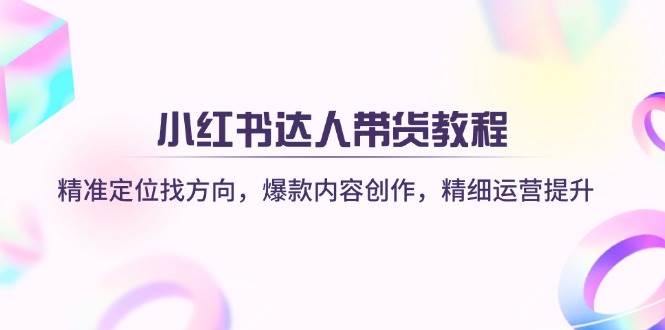 小红书达人带货教程：精准定位找方向，爆款内容创作，精细运营提升-耐玩网创