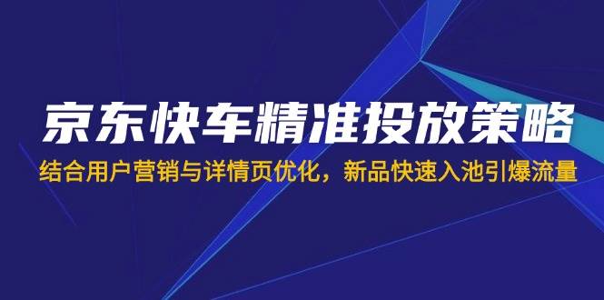 （14185期）京东快车精准投放策略，结合用户营销与详情页优化，新品快速入池引爆流量-耐玩网创