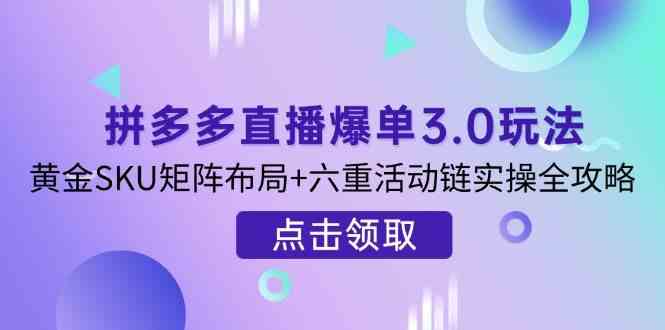 拼多多直播爆单3.0玩法解析，黄金SKU矩阵布局+六重活动链实操全攻略-耐玩网创