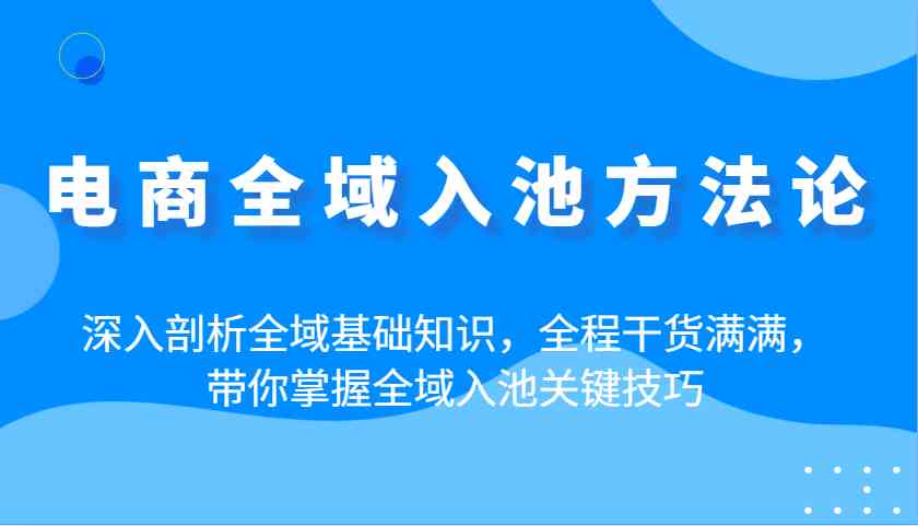 电商全域入池方法论：深入剖析全域基础知识，全程干货满满，带你掌握全域入池关键技巧-耐玩网创