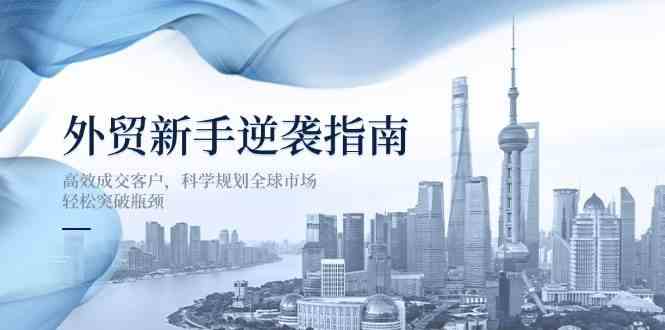 外贸新手逆袭指南：高效成交客户，科学规划全球市场，轻松突破瓶颈-耐玩网创