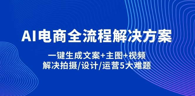 AI电商全流程解决方案,一键生成文案+主图+视频,解决拍摄/设计/运营5大难题-耐玩网创