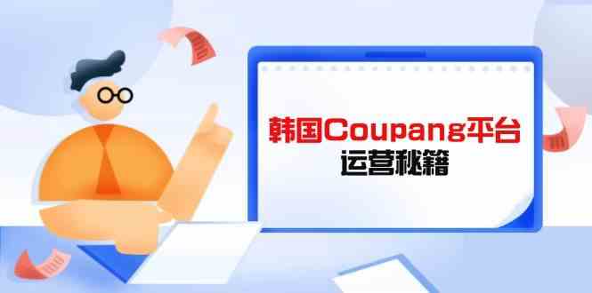 韩国Coupang平台运营秘籍，酷胖卖家必修课，助力卖家提升平台竞争力-耐玩网创