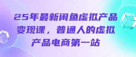25年最新闲鱼虚拟产品变现课，普通人的虚拟产品电商第一站-耐玩网创