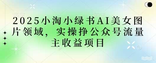 2025小绿书AI美女图片领域，实操挣公众号流量主收益项目-耐玩网创