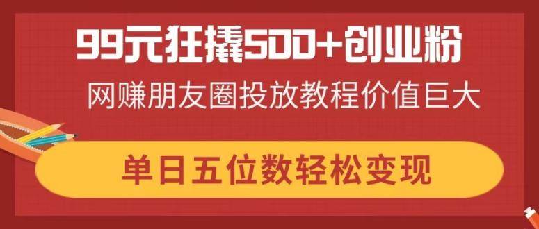 （14247期）99元狂撬500+创业粉，网赚朋友圈投放教程价值巨大，单日五位数轻松变现-耐玩网创