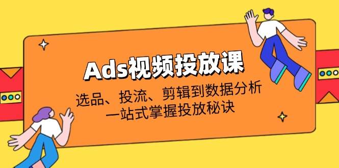（14258期）Ads视频投放课全解析：选品、投流、剪辑到数据分析，一站式掌握投放秘诀-耐玩网创
