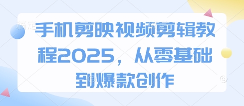 手机剪映视频剪辑教程2025，从零基础到爆款创作-耐玩网创