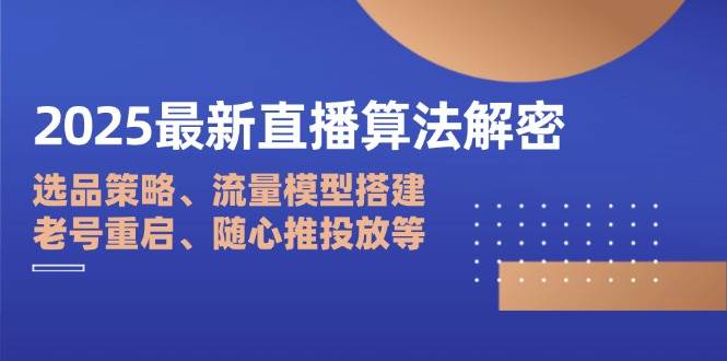 （14266期）2025最新直播算法解密：选品策略、流量模型搭建、老号重启、随心推投放等-耐玩网创