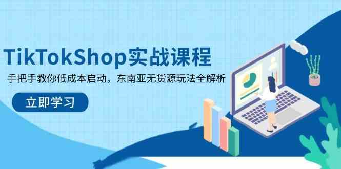 TikTokShop实战课程，手把手教你低成本启动，东南亚无货源玩法全解析-耐玩网创