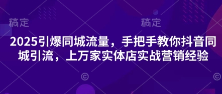 2025引爆同城流量，手把手教你抖音同城引流，上万家实体店实战营销经验-耐玩网创