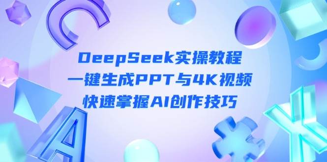 （14300期）DeepSeek入门实操教程：一键生成PPT与4K视频，快速掌握AI创作技巧-耐玩网创