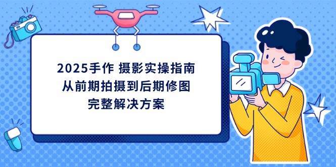 2025手作摄影实操指南，从前期拍摄到后期修图的完整解决方-耐玩网创