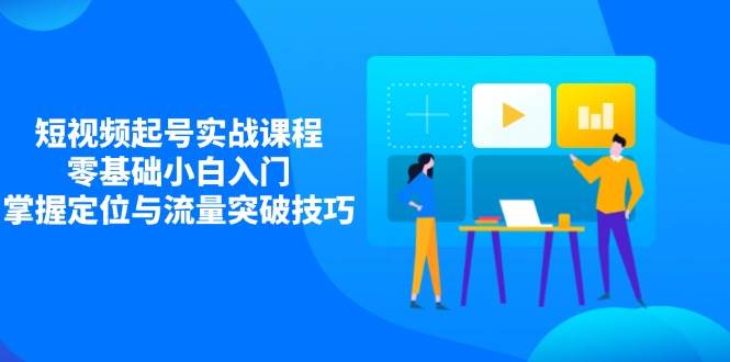短视频起号实战课程，零基础小白入门，掌握定位与流量突破技巧-耐玩网创